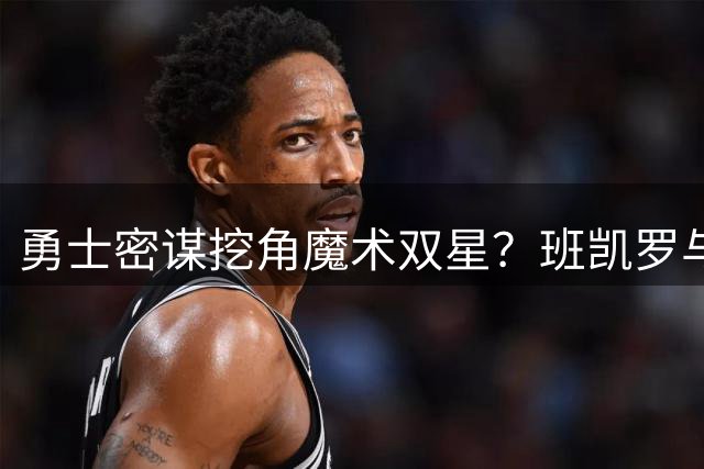勇士密谋挖角魔术双星？班凯罗与瓦格纳或成金州新目标