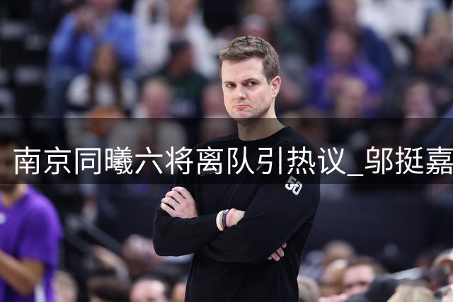 南京同曦六将离队引热议 邬挺嘉领衔告别青春战场