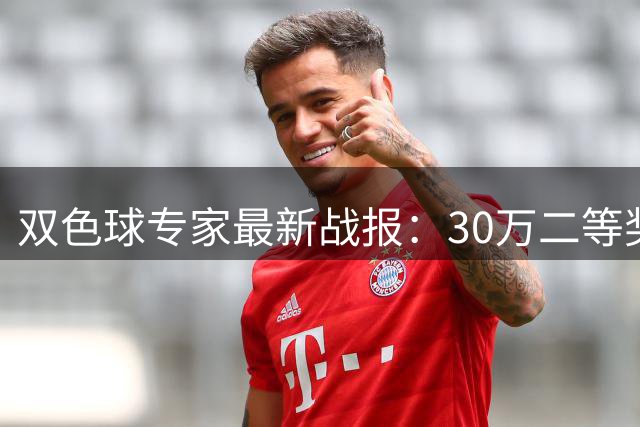 双色球专家最新战报：30万二等奖得主领衔11位高手斩获千万大奖