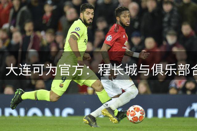 大连可为官方：程长城与俱乐部合同到期离队