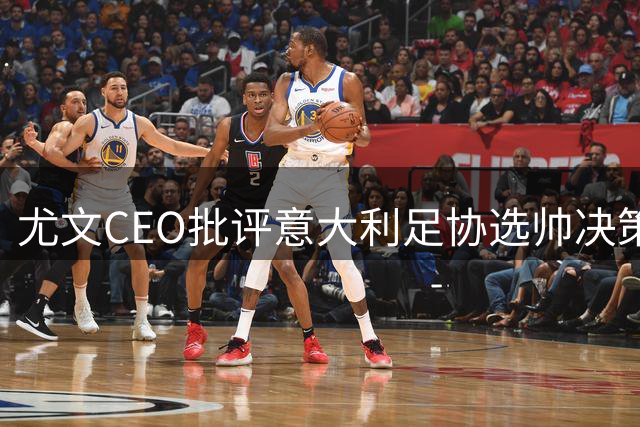 尤文CEO批评意大利足协选帅决策 力挺皮尔洛处境