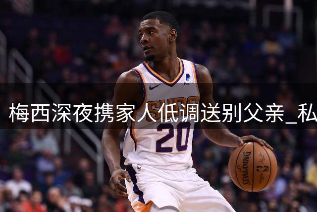梅西深夜携家人低调送别父亲 私人葬礼仅至亲挚友出席