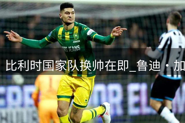 比利时国家队换帅在即 鲁迪·加西亚确认不再续约
