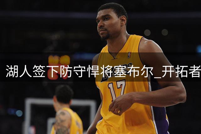 湖人签下防守悍将塞布尔 开拓者发文深情告别功勋球员