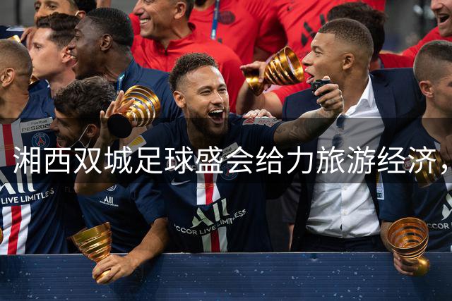 湘西双城足球盛会给力旅游经济，张崀桂黄金廊道再启新章