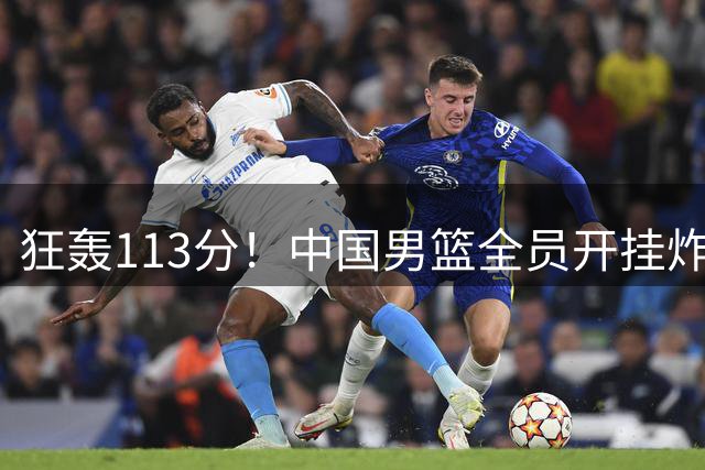 狂轰113分！中国男篮全员开挂炸场，郭士强出手剔除“大宝贝”？