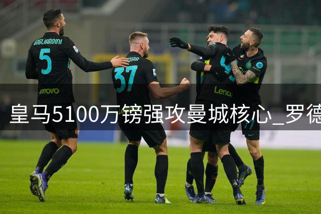 皇马5100万镑强攻曼城核心 罗德里或成银河战舰新王牌