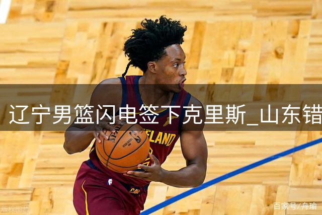 辽宁男篮闪电签下克里斯 山东错失内线核心陷引援危机
