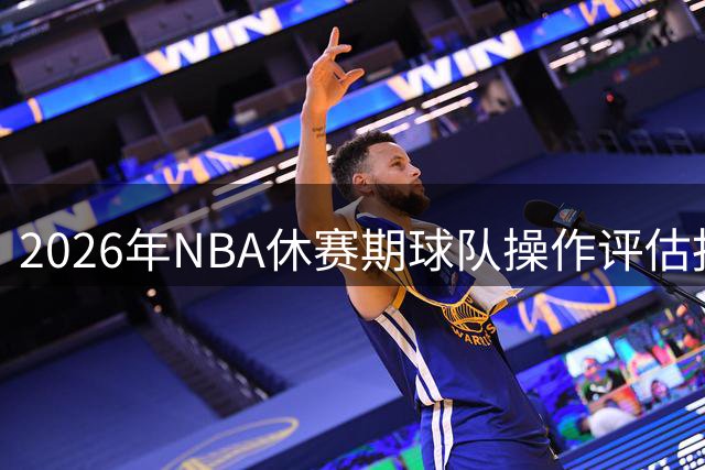 2026年NBA休赛期球队操作评估报告出炉，一队满分领跑