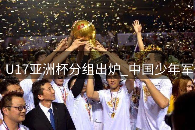 U17亚洲杯分组出炉 中国少年军遭遇西亚劲旅沙特