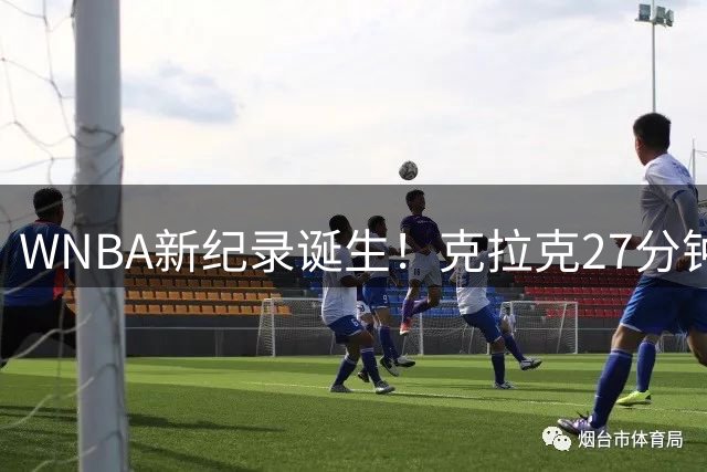 WNBA新纪录诞生！克拉克27分钟轰27+11再创历史神迹